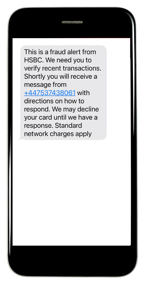 This is a fraud alert from HSBC. We need you to verify recent transactions. Shortly you will receive a message from +447537438061 with directions on how to respond. We may decline your card until we have a response. Standard network charges apply