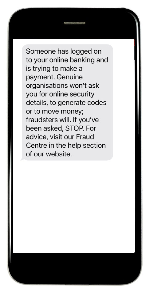 Someone has logged on to your online banking and is trying to make a payment. Genuine organisations won’t ask you for online security details, to generate codes or to move money; fraudster will. If you’ve been asked , STOP. For advice, visit our Fraud Centre in the help section of our website.